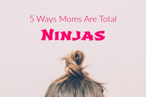 5 ways moms are total ninjas